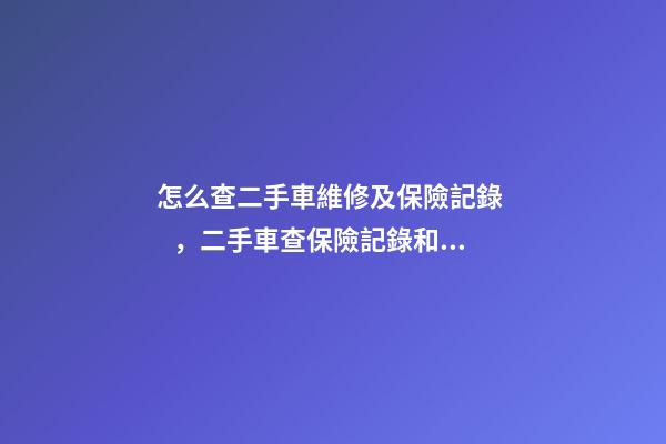 怎么查二手車維修及保險記錄，二手車查保險記錄和維修記錄